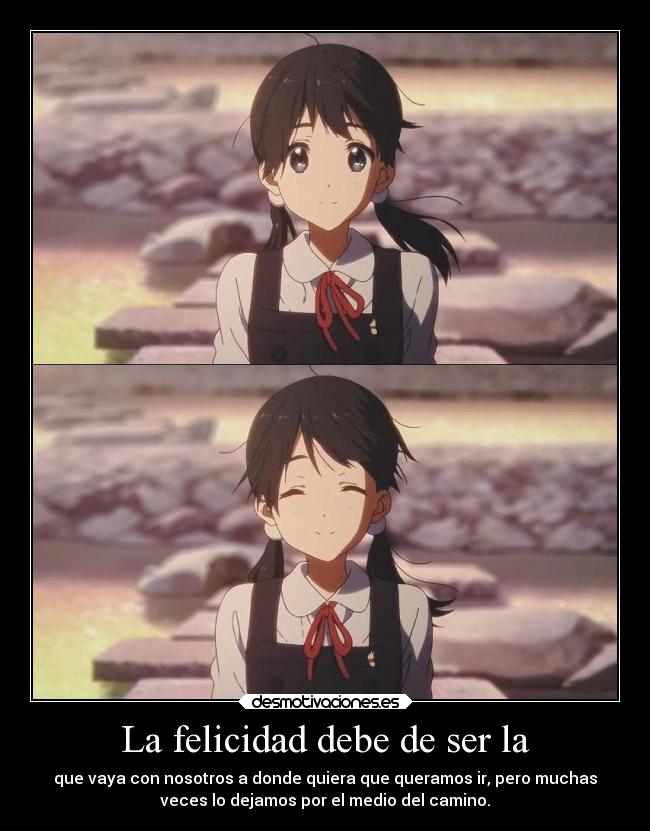 La felicidad debe de ser la - que vaya con nosotros a donde quiera que queramos ir, pero muchas
veces lo dejamos por el medio del camino.