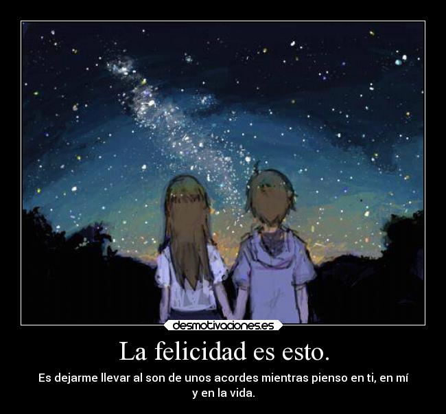 La felicidad es esto. - Es dejarme llevar al son de unos acordes mientras pienso en ti, en mí
y en la vida.