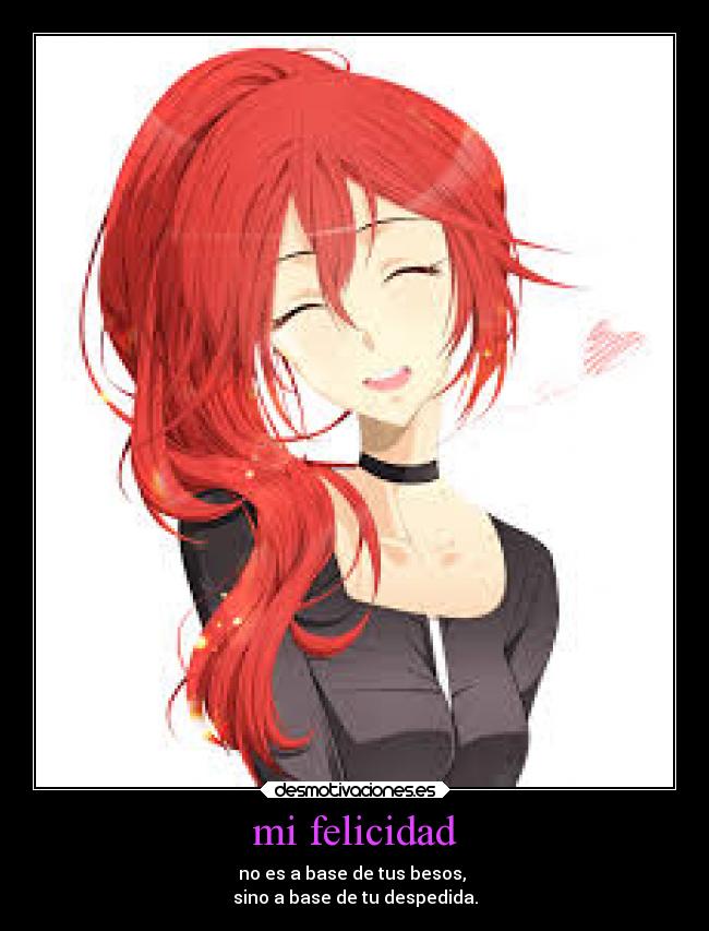 mi felicidad - no es a base de tus besos, 
sino a base de tu despedida.