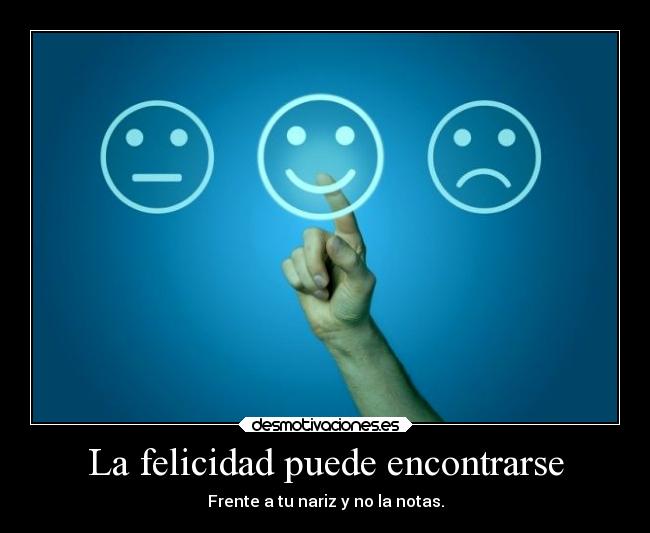 La felicidad puede encontrarse - Frente a tu nariz y no la notas.