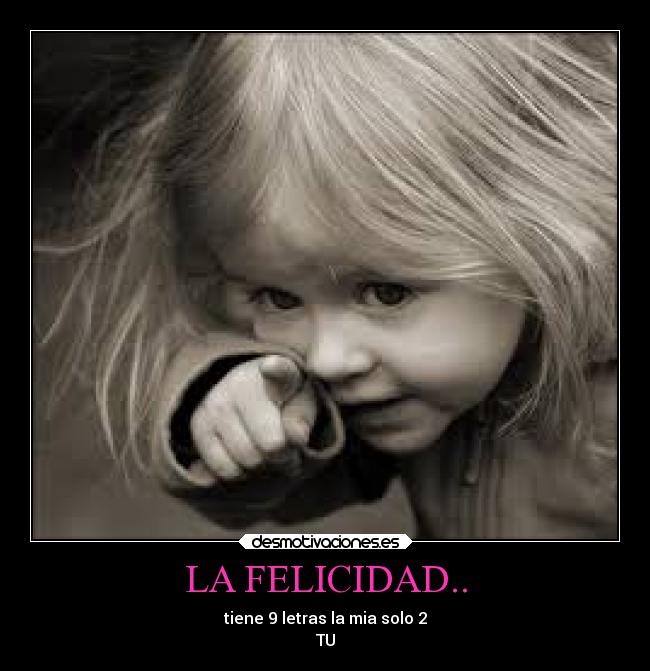 LA FELICIDAD.. - tiene 9 letras la mia solo 2
TU