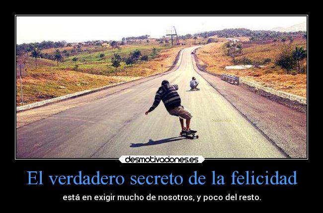 El verdadero secreto de la felicidad - está en exigir mucho de nosotros, y poco del resto.