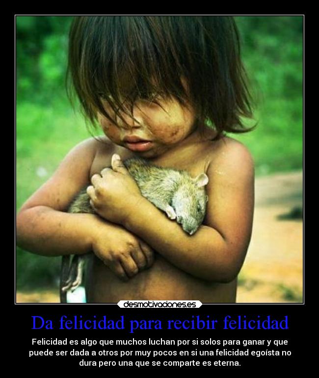 Da felicidad para recibir felicidad - Felicidad es algo que muchos luchan por si solos para ganar y que
puede ser dada a otros por muy pocos en si una felicidad egoísta no
dura pero una que se comparte es eterna.