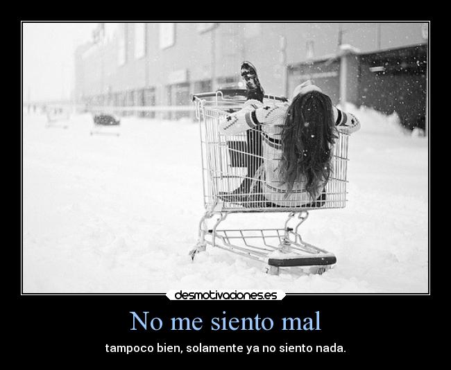 No me siento mal - tampoco bien, solamente ya no siento nada.