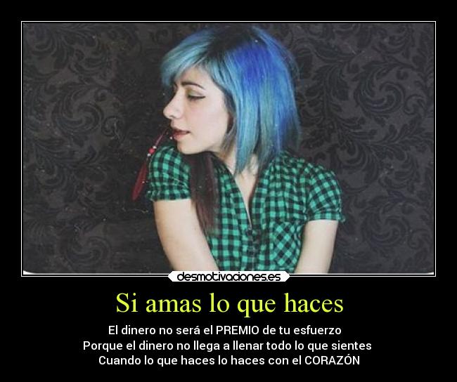 Si amas lo que haces - El dinero no será el PREMIO de tu esfuerzo   
Porque el dinero no llega a llenar todo lo que sientes 
Cuando lo que haces lo haces con el CORAZÓN