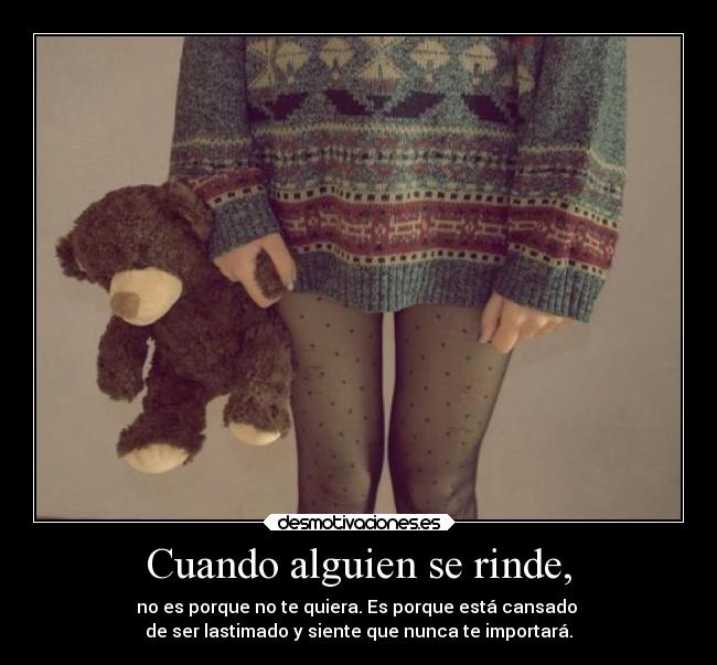 Cuando alguien se rinde, - no es porque no te quiera. Es porque está cansado
de ser lastimado y siente que nunca te importará.