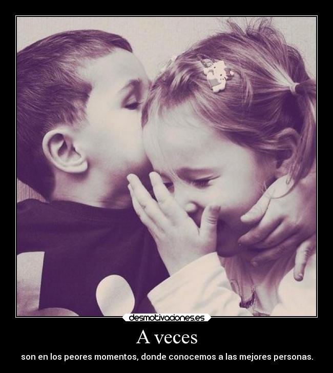 A veces - son en los peores momentos, donde conocemos a las mejores personas.