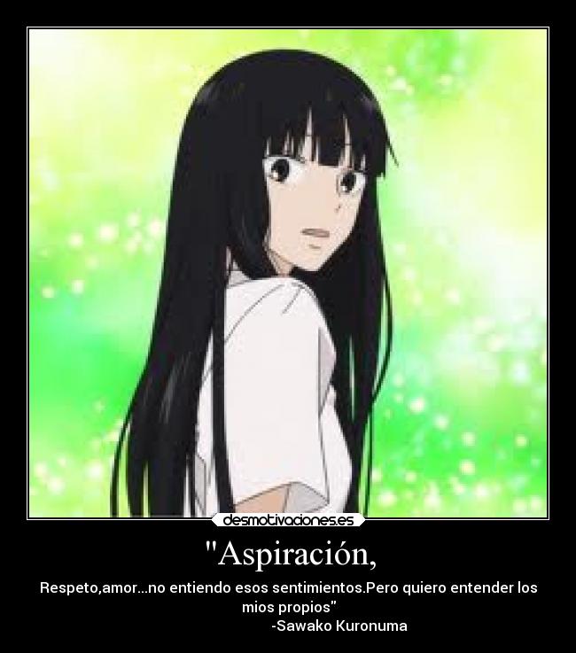 Aspiración, - Respeto,amor...no entiendo esos sentimientos.Pero quiero entender los
mios propios
                             -Sawako Kuronuma