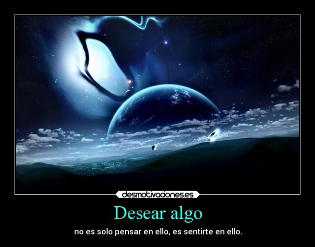 Desear algo - no es solo pensar en ello, es sentirte en ello.