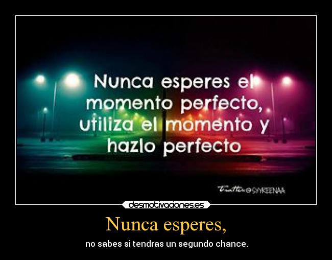 Nunca esperes, - no sabes si tendras un segundo chance.