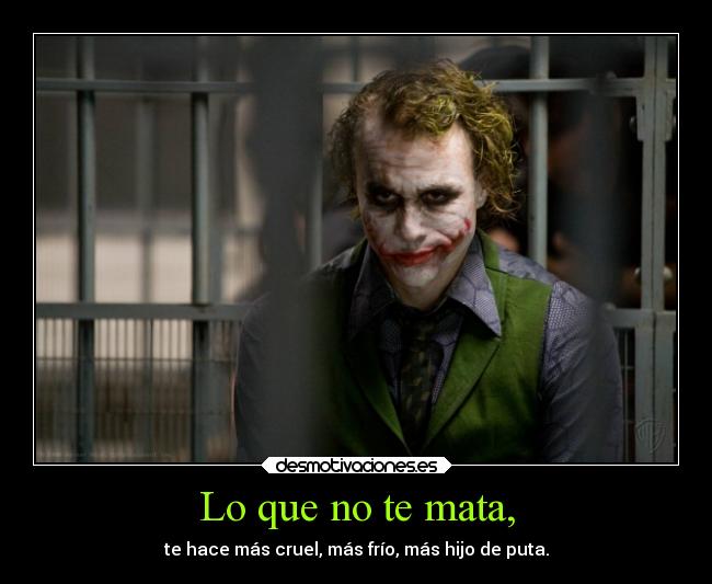 Lo que no te mata, - te hace más cruel, más frío, más hijo de puta.