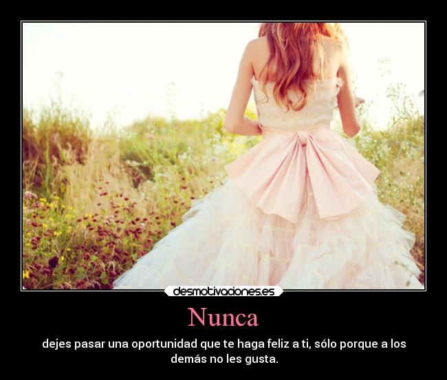 Nunca - dejes pasar una oportunidad que te haga feliz a ti, sólo porque a los
demás no les gusta.