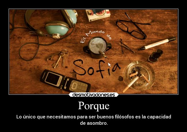 Porque - Lo único que necesitamos para ser buenos filósofos es la capacidad
de asombro.