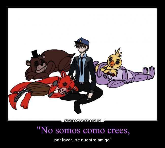 No somos como crees, - por favor...se nuestro amigo
