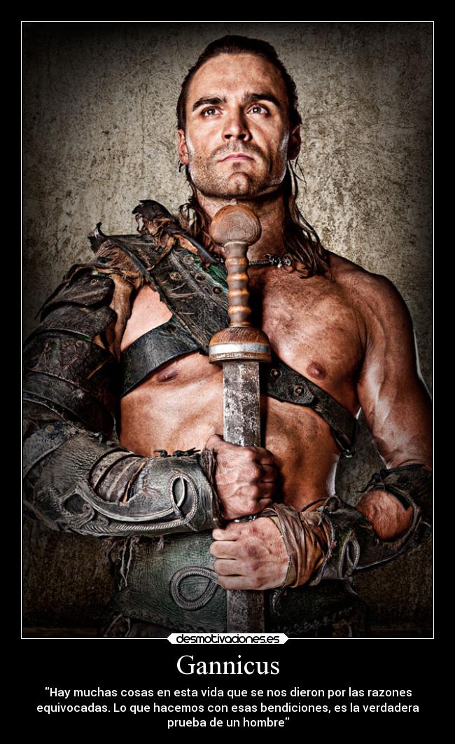 Gannicus - Hay muchas cosas en esta vida que se nos dieron por las razones
equivocadas. Lo que hacemos con esas bendiciones, es la verdadera
prueba de un hombre