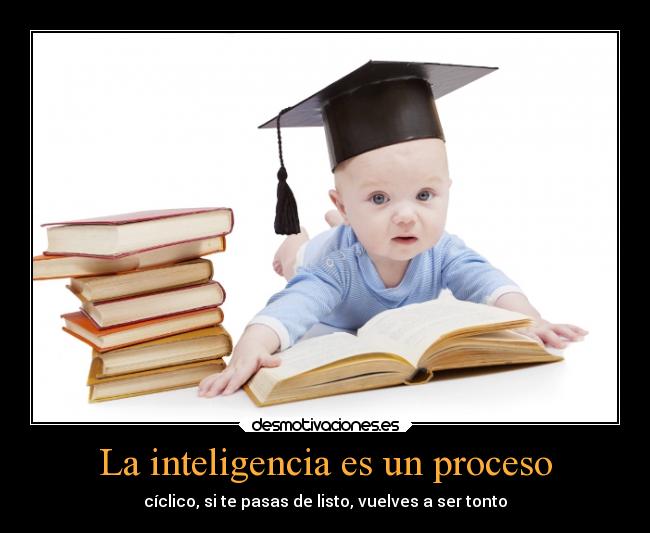 La inteligencia es un proceso - cíclico, si te pasas de listo, vuelves a ser tonto