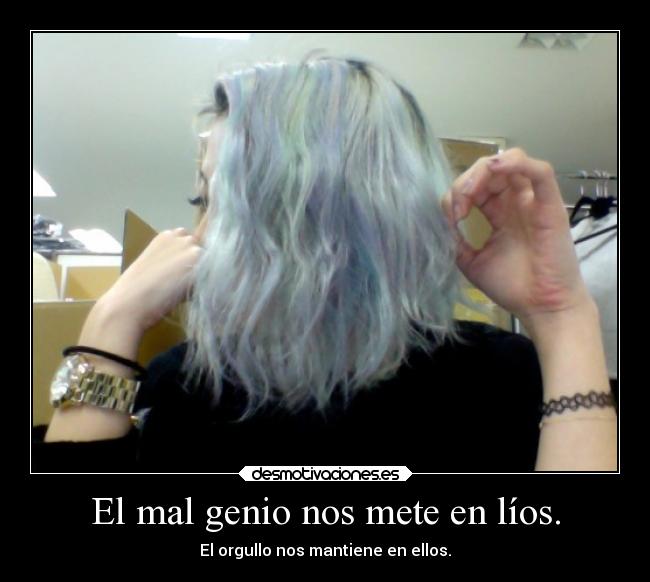 El mal genio nos mete en líos. - El orgullo nos mantiene en ellos.