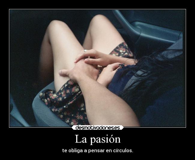 La pasión - te obliga a pensar en círculos.