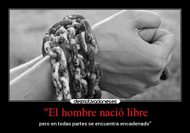 El hombre nació libre - pero en todas partes se encuentra encadenado