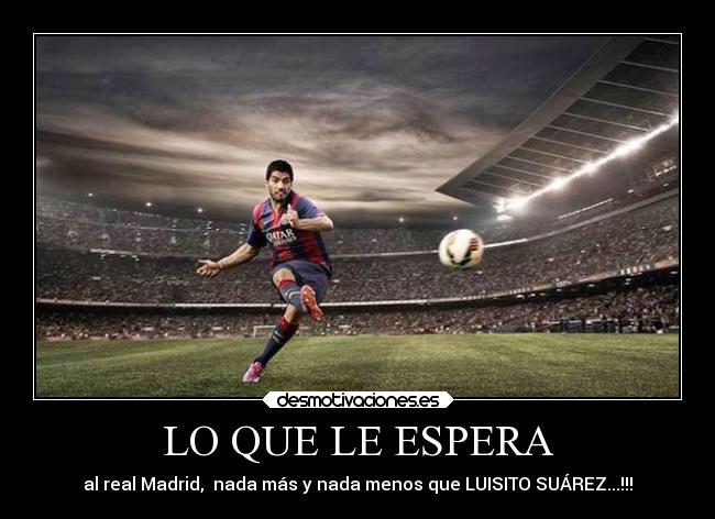 LO QUE LE ESPERA - al real Madrid,  nada más y nada menos que LUISITO SUÁREZ...!!!