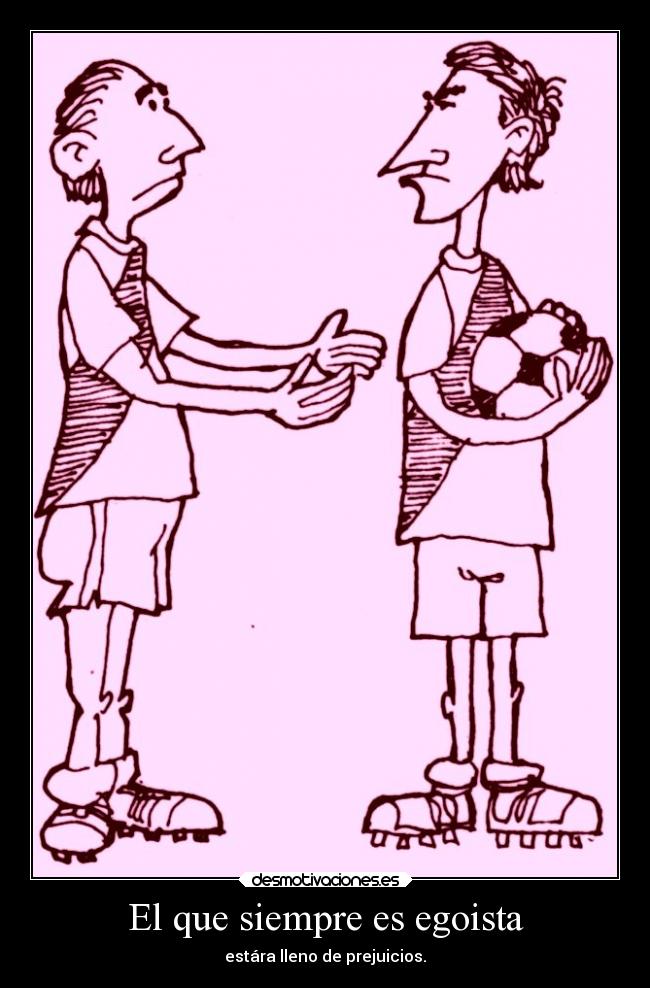 El que siempre es egoista - estára lleno de prejuicios.