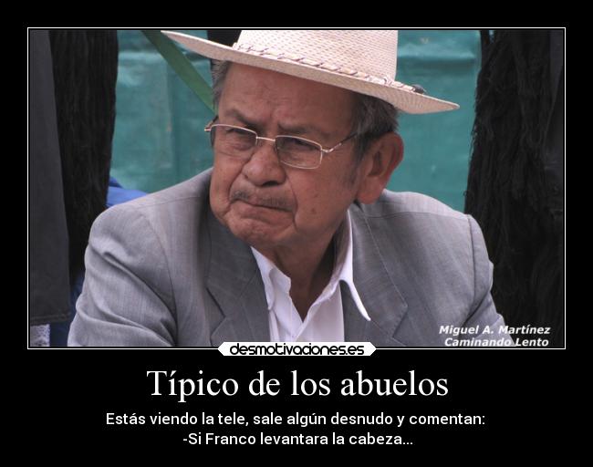 Típico de los abuelos - Estás viendo la tele, sale algún desnudo y comentan:
-Si Franco levantara la cabeza...