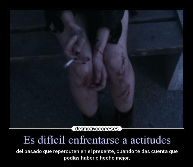 Es difícil enfrentarse a actitudes - del pasado que repercuten en el presente, cuando te das cuenta que
podías haberlo hecho mejor.
