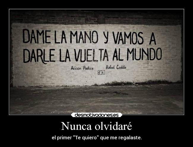 Nunca olvidaré - el primer Te quiero que me regalaste.