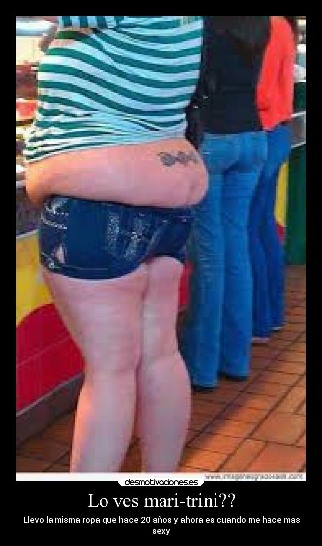 Lo ves mari-trini?? - Llevo la misma ropa que hace 20 años y ahora es cuando me hace mas
sexy