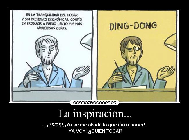 La inspiración... - ... ¡P&%$!, ¡Ya se me olvidó lo que iba a poner!
¡YA VOY! ¿¡QUIÉN TOCA!?