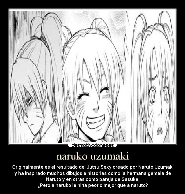 naruko uzumaki - Originalmente es el resultado del Jutsu Sexy creado por Naruto Uzumaki
y ha inspirado muchos dibujos e historias como la hermana gemela de
Naruto y en otras como pareja de Sasuke.
¿Pero a naruko le hiría peor o mejor que a naruto?