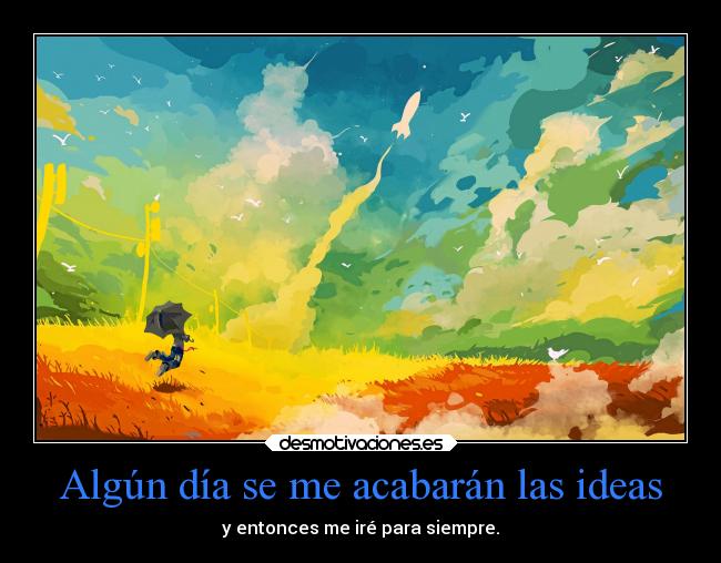 Algún día se me acabarán las ideas - y entonces me iré para siempre.