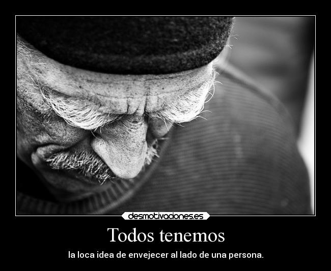 Todos tenemos - la loca idea de envejecer al lado de una persona.