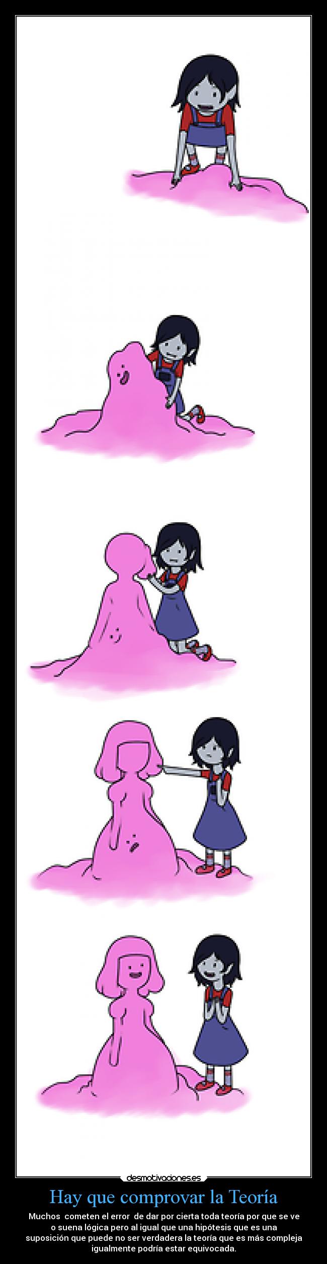 Hay que comprovar la Teoría - Muchos  cometen el error  de dar por cierta toda teoría por que se ve
o suena lógica pero al igual que una hipótesis que es una
suposición que puede no ser verdadera la teoría que es más compleja
igualmente podría estar equivocada.
