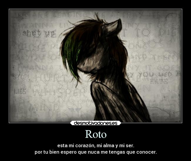 Roto - esta mi corazón, mi alma y mi ser.
por tu bien espero que nuca me tengas que conocer.