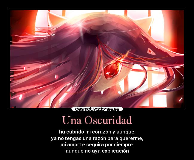 Una Oscuridad - ha cubrido mi corazón y aunque
ya no tengas una razón para quererme,
mi amor te seguirá por siempre
aunque no aya explicación