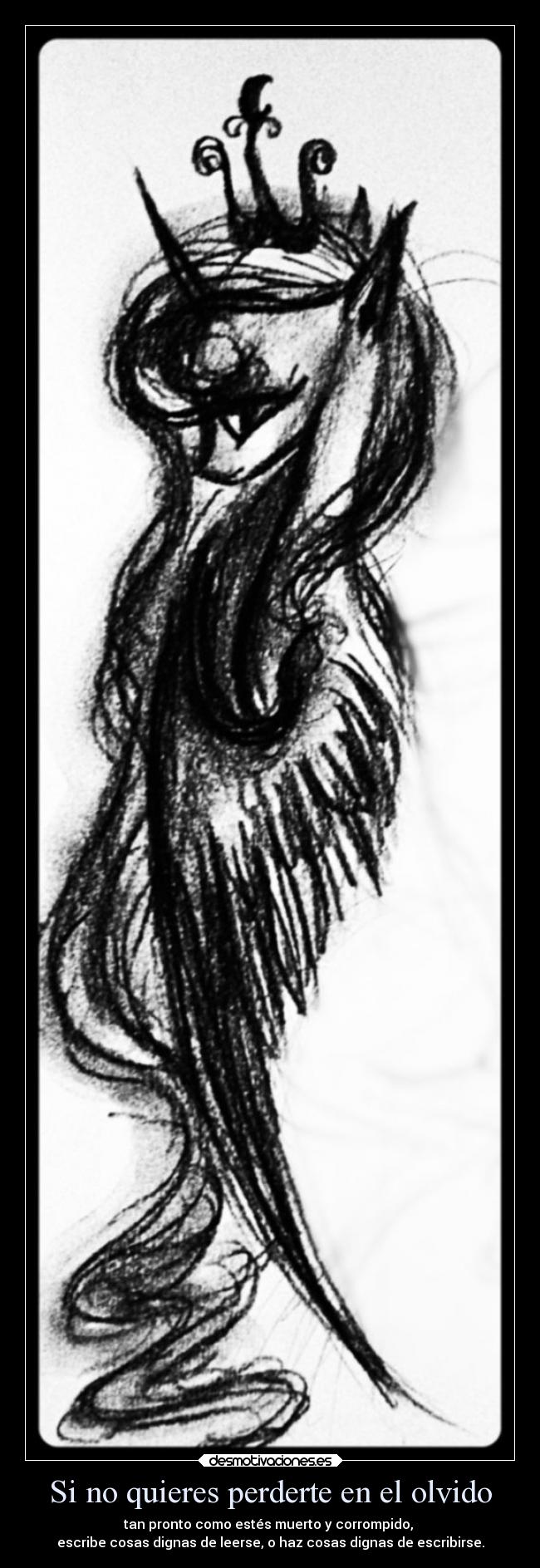 Si no quieres perderte en el olvido - tan pronto como estés muerto y corrompido,
escribe cosas dignas de leerse, o haz cosas dignas de escribirse.