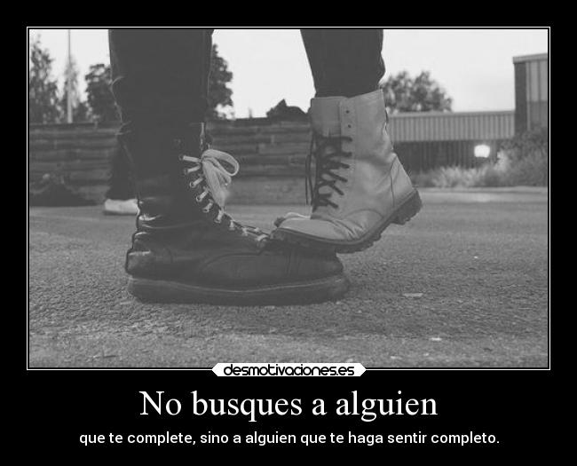 No busques a alguien - que te complete, sino a alguien que te haga sentir completo.