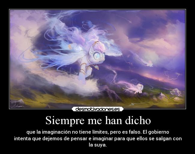 Siempre me han dicho - que la imaginación no tiene límites, pero es falso. El gobierno
intenta que dejemos de pensar e imaginar para que ellos se salgan con
la suya.