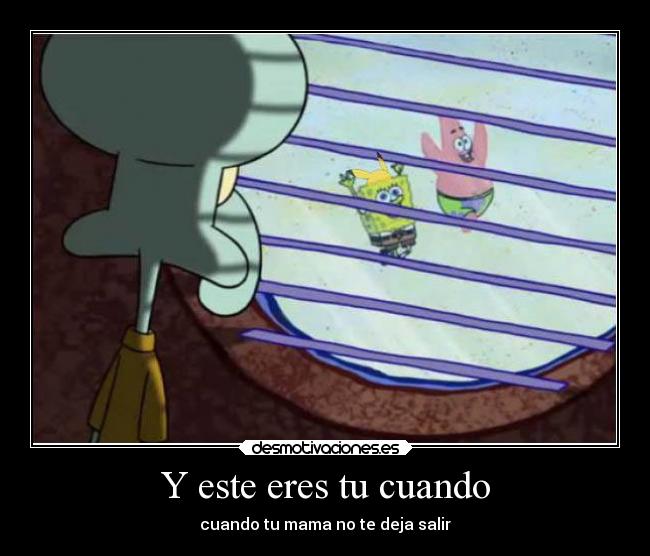 Y este eres tu cuando - cuando tu mama no te deja salir