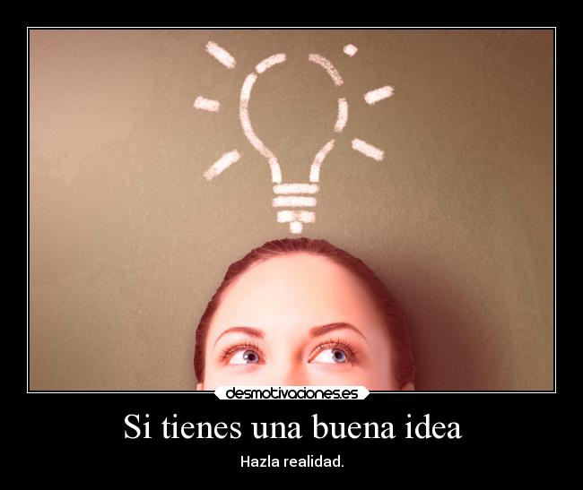 Si tienes una buena idea - Hazla realidad.
