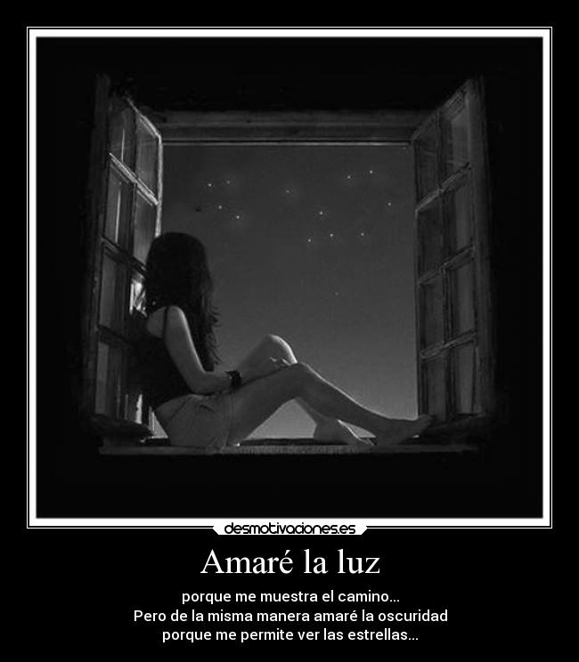 Amaré la luz - porque me muestra el camino...
Pero de la misma manera amaré la oscuridad
porque me permite ver las estrellas...