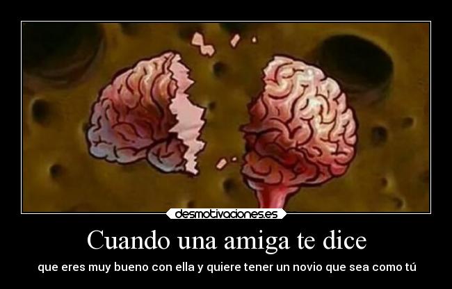 Cuando una amiga te dice - que eres muy bueno con ella y quiere tener un novio que sea como tú