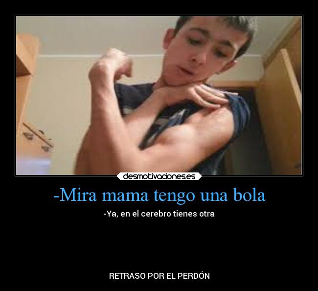 -Mira mama tengo una bola - -Ya, en el cerebro tienes otra
RETRASO POR EL PERDÓN