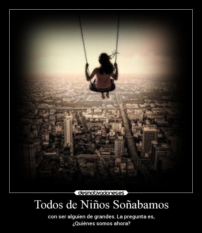 Todos de Niños Soñabamos - con ser alguien de grandes. La pregunta es,
¿Quiénes somos ahora?