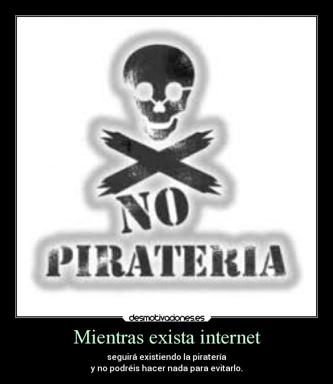 Mientras exista internet - seguirá existiendo la piratería
y no podréis hacer nada para evitarlo.