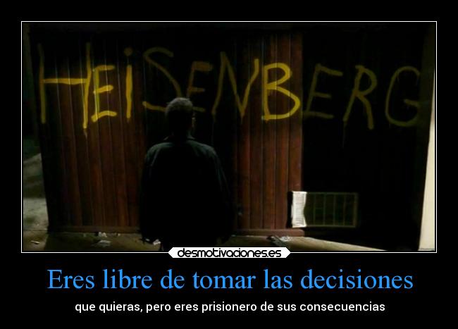 Eres libre de tomar las decisiones - que quieras, pero eres prisionero de sus consecuencias