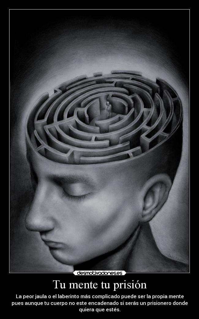 Tu mente tu prisión - La peor jaula o el laberinto más complicado puede ser la propia mente
pues aunque tu cuerpo no este encadenado si serás un prisionero donde
quiera que estés.