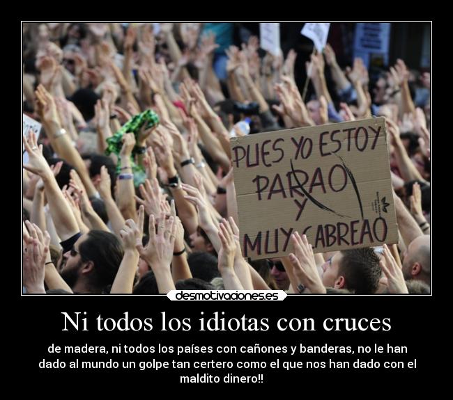 Ni todos los idiotas con cruces - de madera, ni todos los países con cañones y banderas, no le han
dado al mundo un golpe tan certero como el que nos han dado con el
maldito dinero!! ♪♫♪♫