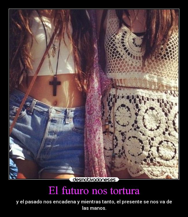 El futuro nos tortura - y el pasado nos encadena y mientras tanto, el presente se nos va de
las manos.